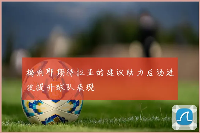 梅利耶期待拉亚的建议助力后场进攻提升球队表现