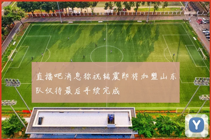 直播吧消息称祝铭震即将加盟山东队仅待最后手续完成