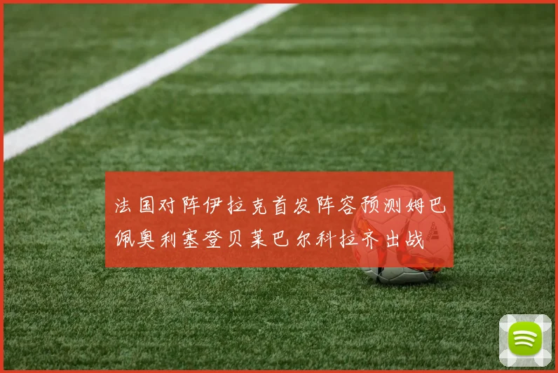 法国对阵伊拉克首发阵容预测姆巴佩奥利塞登贝莱巴尔科拉齐出战