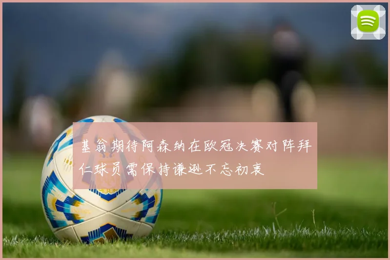 基翁期待阿森纳在欧冠决赛对阵拜仁球员需保持谦逊不忘初衷