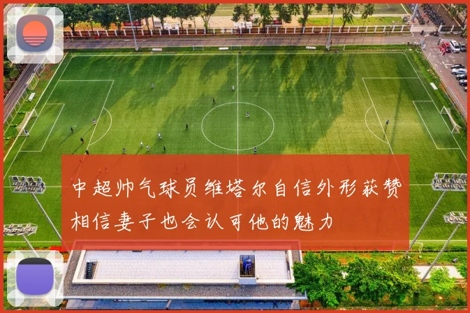 中超帅气球员维塔尔自信外形获赞相信妻子也会认可他的魅力