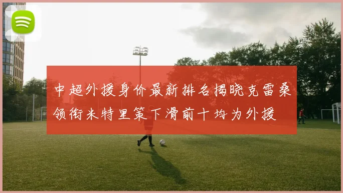 中超外援身价最新排名揭晓克雷桑领衔米特里策下滑前十均为外援