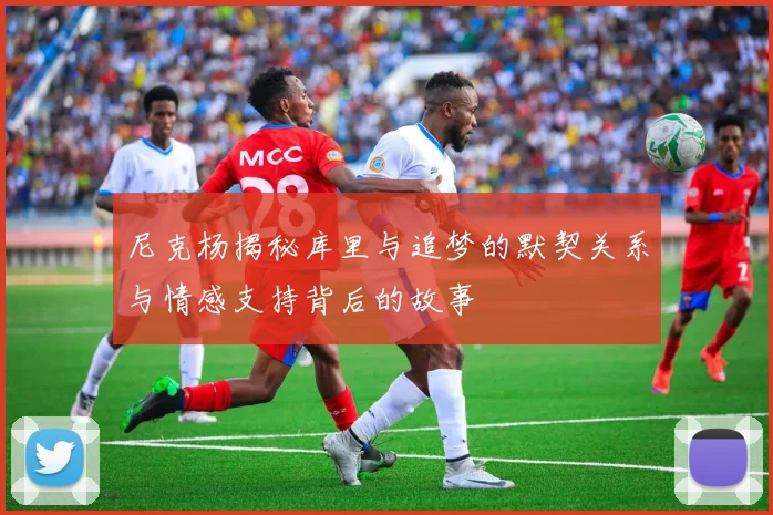 尼克杨揭秘库里与追梦的默契关系与情感支持背后的故事