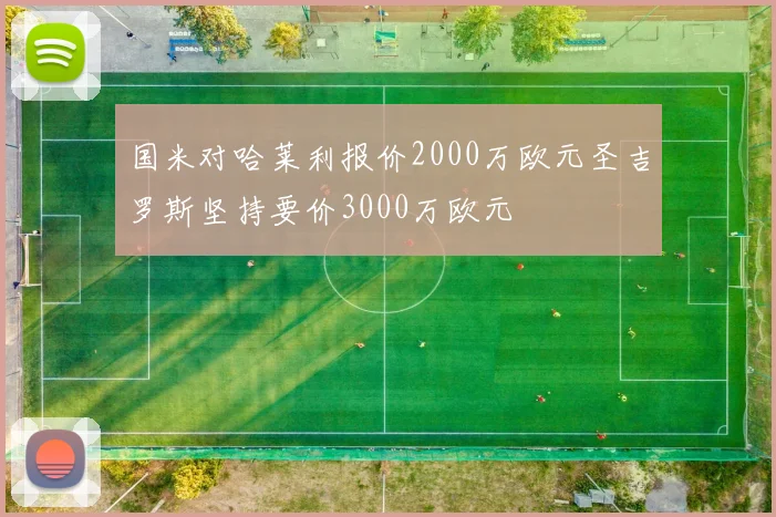 国米对哈莱利报价2000万欧元圣吉罗斯坚持要价3000万欧元