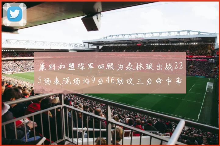 康利加盟绿军回顾为森林狼出战225场表现场均9分46助攻三分命中率412