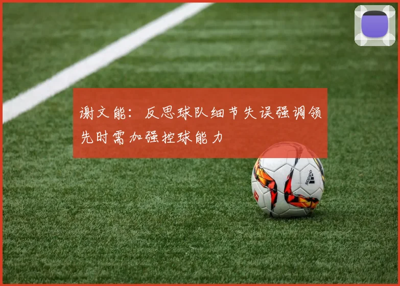 谢文能：反思球队细节失误强调领先时需加强控球能力