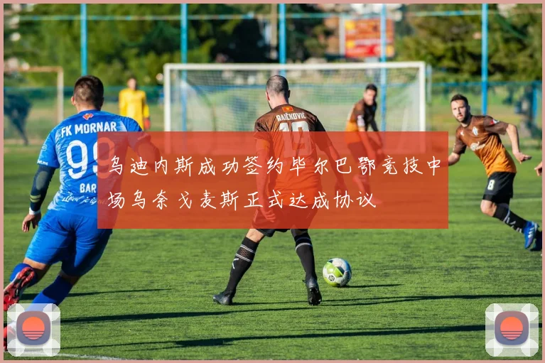 乌迪内斯成功签约毕尔巴鄂竞技中场乌奈戈麦斯正式达成协议