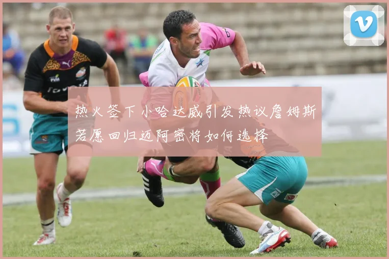 热火签下小哈达威引发热议詹姆斯若愿回归迈阿密将如何选择