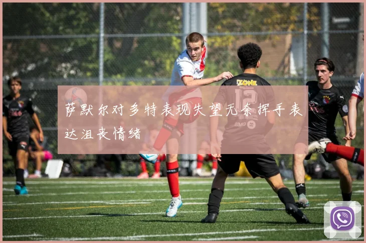 萨默尔对多特表现失望无奈挥手表达沮丧情绪