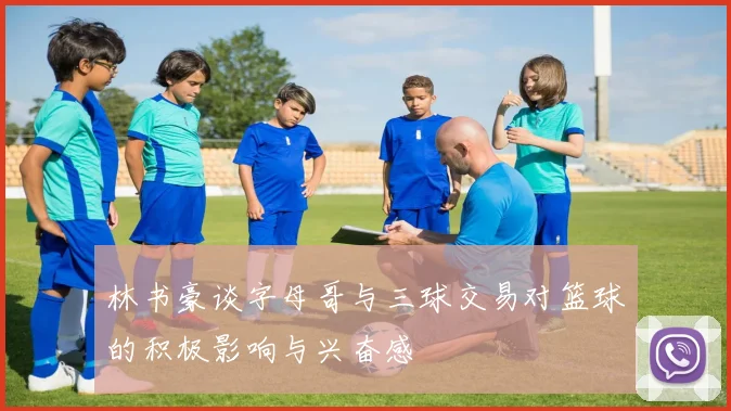 林书豪谈字母哥与三球交易对篮球的积极影响与兴奋感