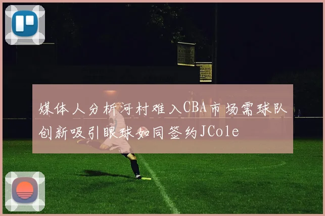 媒体人分析河村难入CBA市场需球队创新吸引眼球如同签约JCole