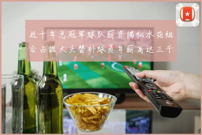 近十年总冠军球队薪资揭秘水花组合占据大头替补球员年薪高达三千万