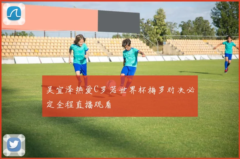 吴宜泽热爱C罗若世界杯梅罗对决必定全程直播观看