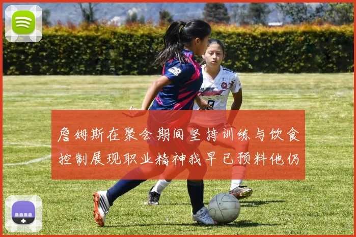 詹姆斯在聚会期间坚持训练与饮食控制展现职业精神我早已预料他仍将出战