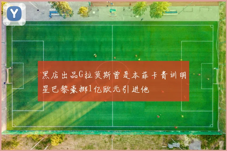 黑店出品G拉莫斯曾是本菲卡青训明星巴黎豪掷1亿欧元引进他