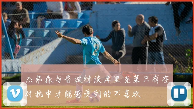 杰弗森与香波特谈库里克莱只有在对抗中才能感受到的不喜欢