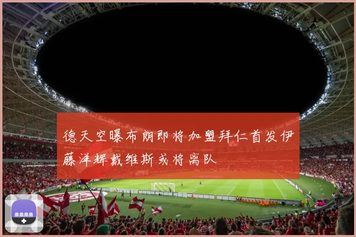 德天空曝布朗即将加盟拜仁首发伊藤洋辉戴维斯或将离队