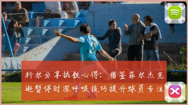 科尔分享执教心得：借鉴菲尔杰克逊暂停时深呼吸技巧提升球员专注力
