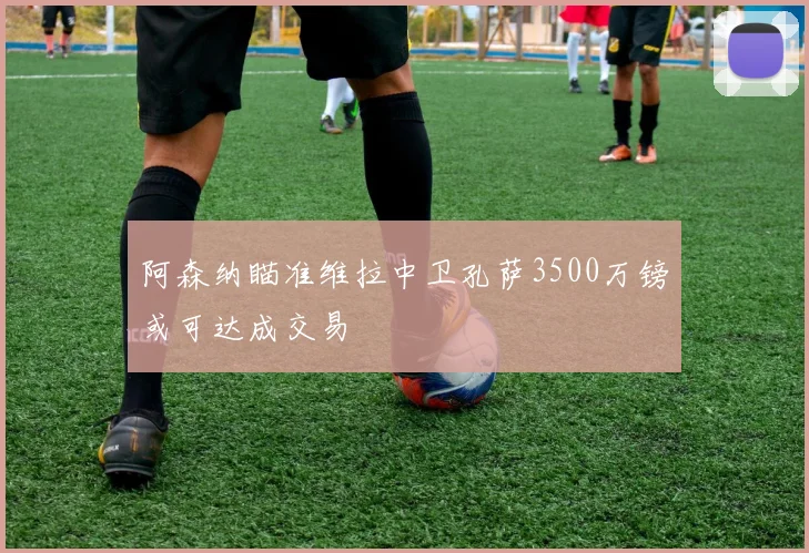 阿森纳瞄准维拉中卫孔萨3500万镑或可达成交易
