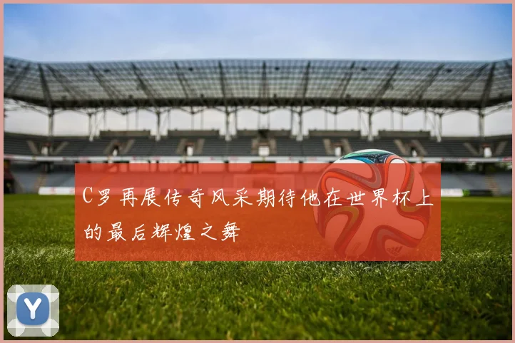 C罗再展传奇风采期待他在世界杯上的最后辉煌之舞